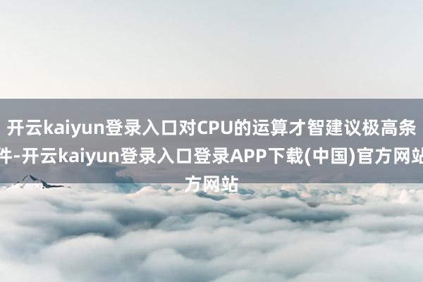 开云kaiyun登录入口对CPU的运算才智建议极高条件-开云kaiyun登录入口登录APP下载(中国)官方网站