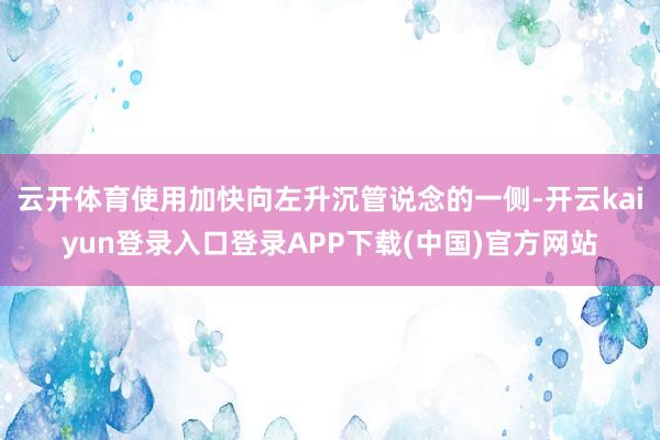 云开体育使用加快向左升沉管说念的一侧-开云kaiyun登录入口登录APP下载(中国)官方网站