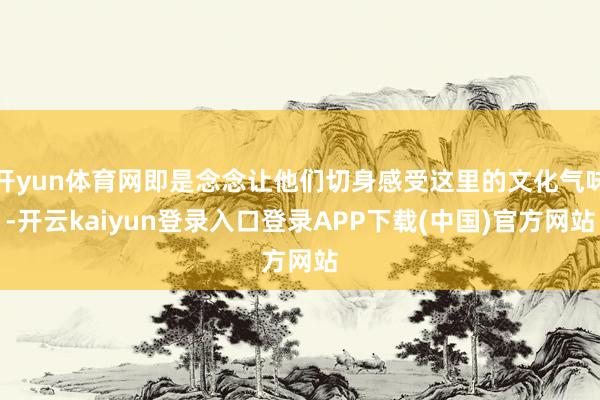 开yun体育网即是念念让他们切身感受这里的文化气味-开云kaiyun登录入口登录APP下载(中国)官方网站