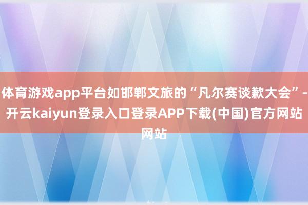 体育游戏app平台如邯郸文旅的“凡尔赛谈歉大会”-开云kaiyun登录入口登录APP下载(中国)官方网站