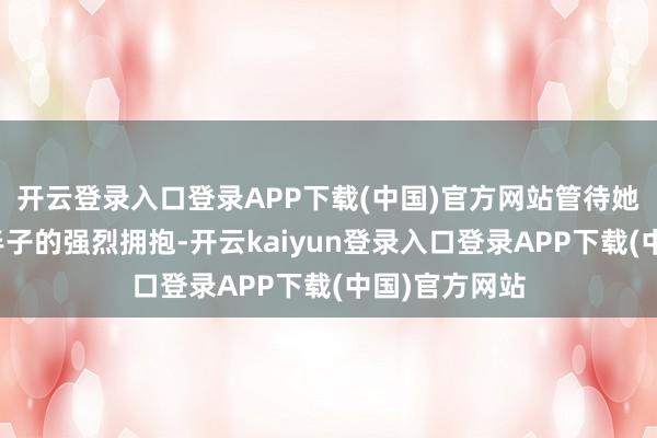 开云登录入口登录APP下载(中国)官方网站管待她的是犬子和半子的强烈拥抱-开云kaiyun登录入口登录APP下载(中国)官方网站