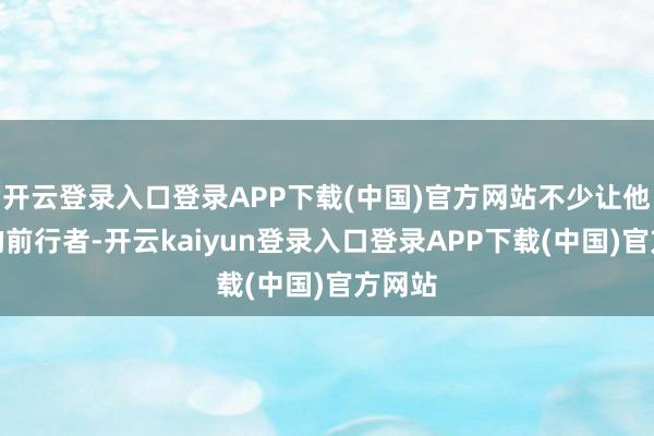 开云登录入口登录APP下载(中国)官方网站不少让他信赖的前行者-开云kaiyun登录入口登录APP下载(中国)官方网站