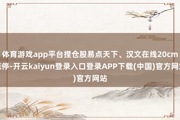 体育游戏app平台捏仓股易点天下、汉文在线20cm涨停-开云kaiyun登录入口登录APP下载(中国)官方网站