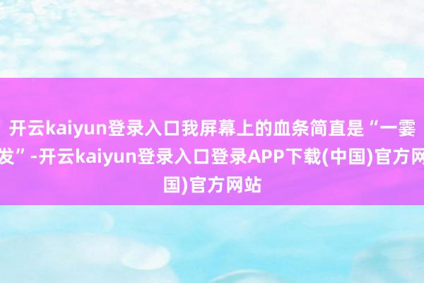 开云kaiyun登录入口我屏幕上的血条简直是“一霎挥发”-开云kaiyun登录入口登录APP下载(中国)官方网站