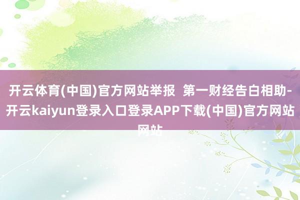 开云体育(中国)官方网站举报  第一财经告白相助-开云kaiyun登录入口登录APP下载(中国)官方网站