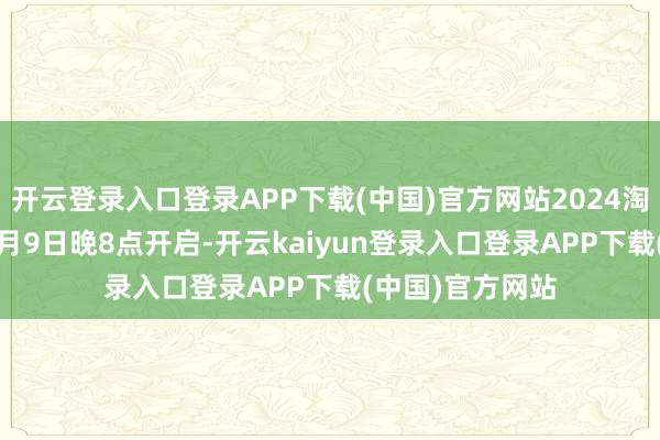 开云登录入口登录APP下载(中国)官方网站2024淘宝双12将于12月9日晚8点开启-开云kaiyun登录入口登录APP下载(中国)官方网站