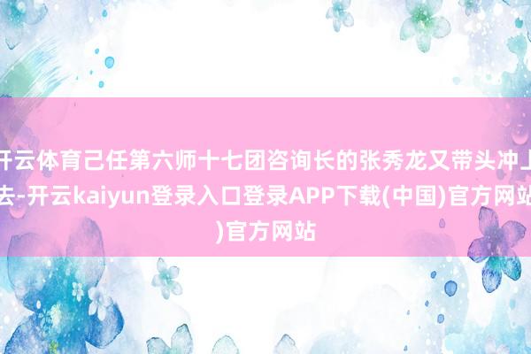 开云体育己任第六师十七团咨询长的张秀龙又带头冲上去-开云kaiyun登录入口登录APP下载(中国)官方网站