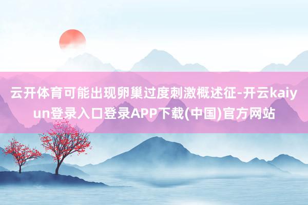 云开体育可能出现卵巢过度刺激概述征-开云kaiyun登录入口登录APP下载(中国)官方网站
