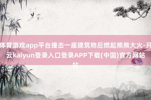 体育游戏app平台撞击一座建筑物后燃起熊熊大火-开云kaiyun登录入口登录APP下载(中国)官方网站