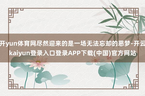 开yun体育网尽然迎来的是一场无法忘却的恶梦-开云kaiyun登录入口登录APP下载(中国)官方网站
