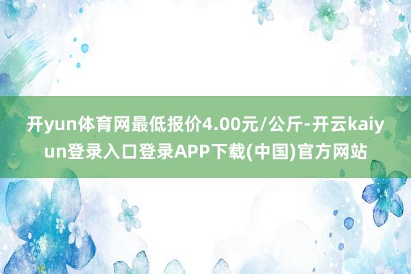 开yun体育网最低报价4.00元/公斤-开云kaiyun登录入口登录APP下载(中国)官方网站