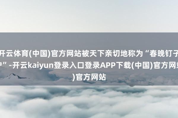 开云体育(中国)官方网站被天下亲切地称为“春晚钉子户”-开云kaiyun登录入口登录APP下载(中国)官方网站