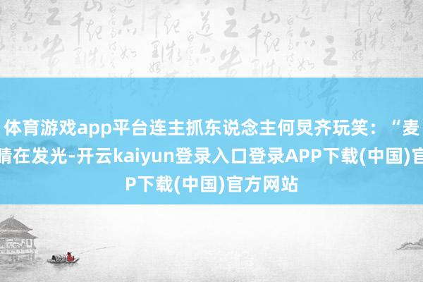 体育游戏app平台连主抓东说念主何炅齐玩笑：“麦麦的眼睛在发光-开云kaiyun登录入口登录APP下载(中国)官方网站