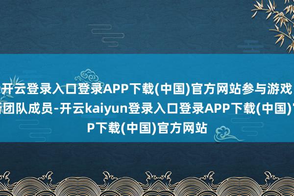 开云登录入口登录APP下载(中国)官方网站参与游戏缔造的新团队成员-开云kaiyun登录入口登录APP下载(中国)官方网站