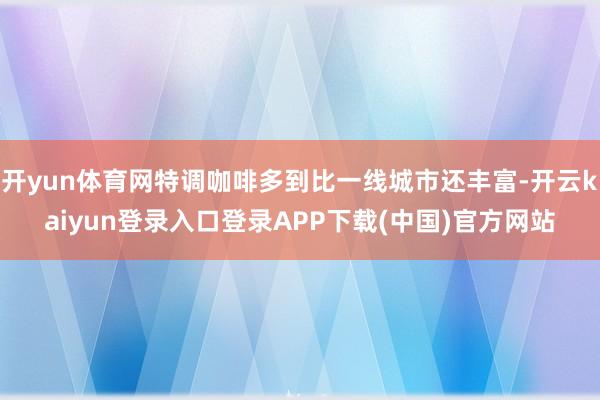 开yun体育网特调咖啡多到比一线城市还丰富-开云kaiyun登录入口登录APP下载(中国)官方网站