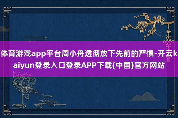 体育游戏app平台周小舟透彻放下先前的严慎-开云kaiyun登录入口登录APP下载(中国)官方网站