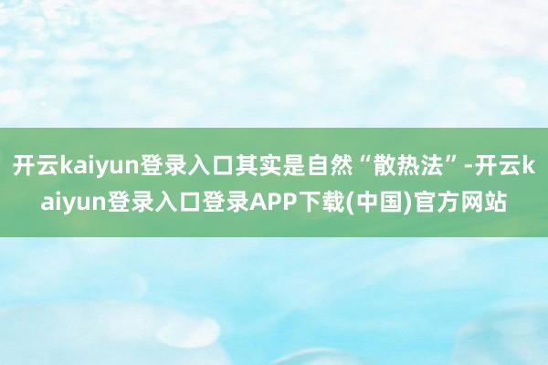 开云kaiyun登录入口其实是自然“散热法”-开云kaiyun登录入口登录APP下载(中国)官方网站