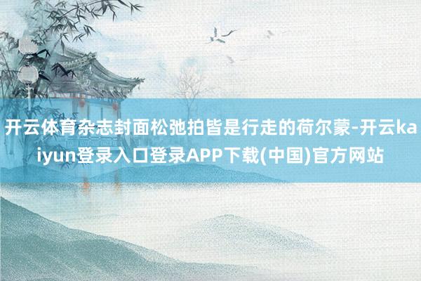 开云体育杂志封面松弛拍皆是行走的荷尔蒙-开云kaiyun登录入口登录APP下载(中国)官方网站