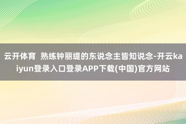 云开体育  熟练钟丽缇的东说念主皆知说念-开云kaiyun登录入口登录APP下载(中国)官方网站