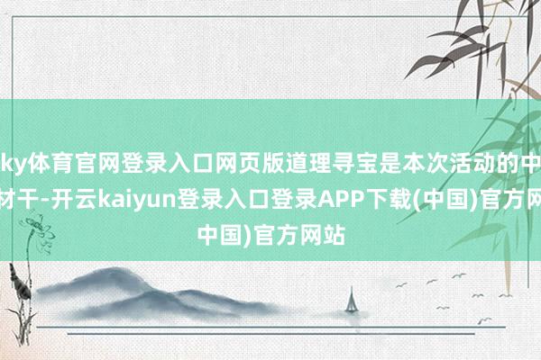 ky体育官网登录入口网页版道理寻宝是本次活动的中枢材干-开云kaiyun登录入口登录APP下载(中国)官方网站