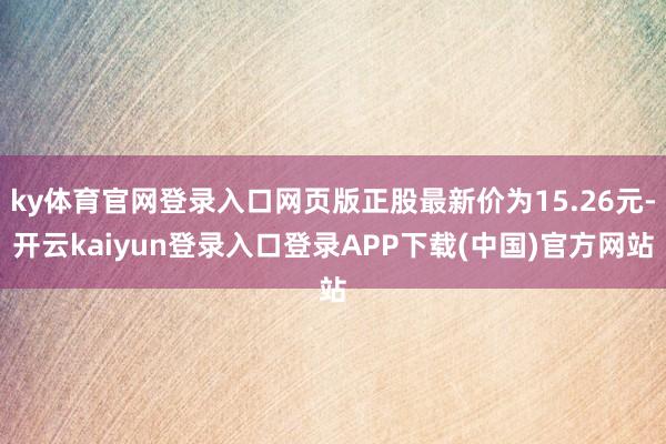 ky体育官网登录入口网页版正股最新价为15.26元-开云kaiyun登录入口登录APP下载(中国)官方网站
