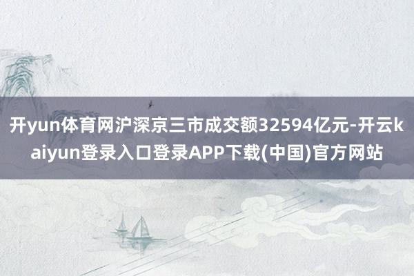 开yun体育网沪深京三市成交额32594亿元-开云kaiyun登录入口登录APP下载(中国)官方网站