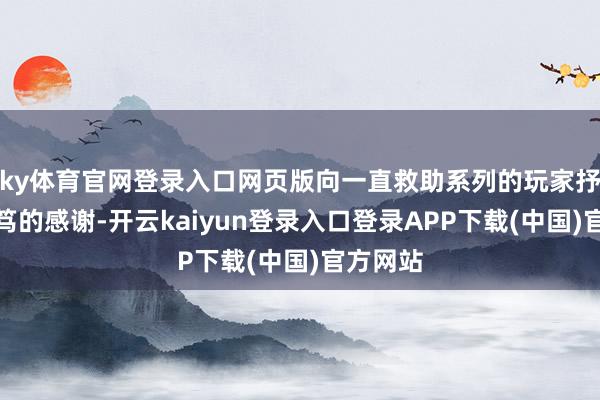 ky体育官网登录入口网页版向一直救助系列的玩家抒发了诚笃的感谢-开云kaiyun登录入口登录APP下载(中国)官方网站