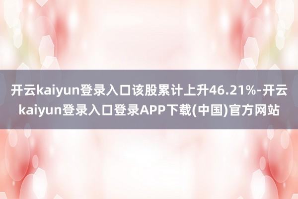 开云kaiyun登录入口该股累计上升46.21%-开云kaiyun登录入口登录APP下载(中国)官方网站