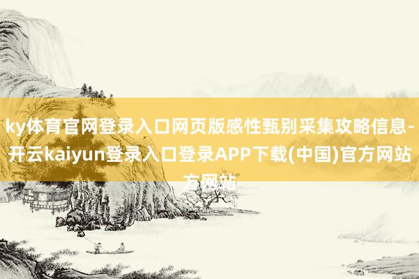 ky体育官网登录入口网页版感性甄别采集攻略信息-开云kaiyun登录入口登录APP下载(中国)官方网站
