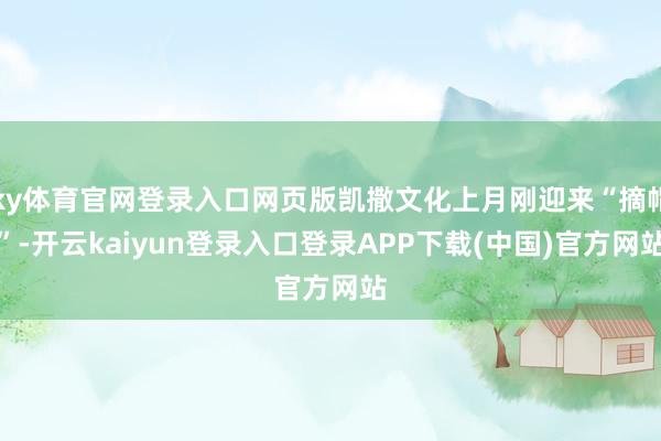 ky体育官网登录入口网页版凯撒文化上月刚迎来“摘帽”-开云kaiyun登录入口登录APP下载(中国)官方网站