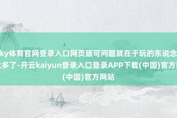 ky体育官网登录入口网页版可问题就在于玩的东说念主太多了-开云kaiyun登录入口登录APP下载(中国)官方网站
