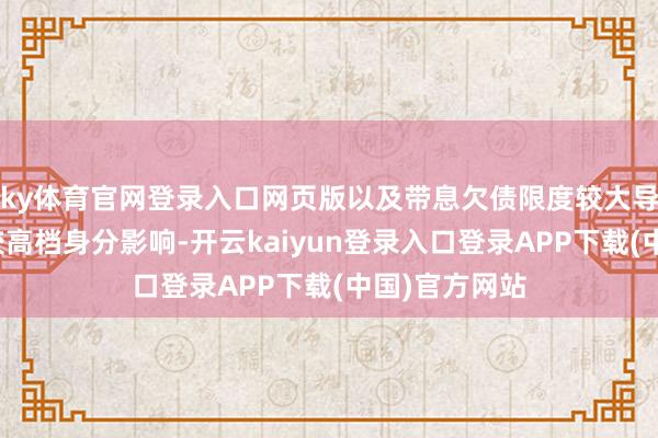 ky体育官网登录入口网页版以及带息欠债限度较大导致利息支拨较高档身分影响-开云kaiyun登录入口登录APP下载(中国)官方网站