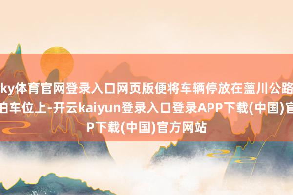 ky体育官网登录入口网页版便将车辆停放在薀川公路路边的泊车位上-开云kaiyun登录入口登录APP下载(中国)官方网站