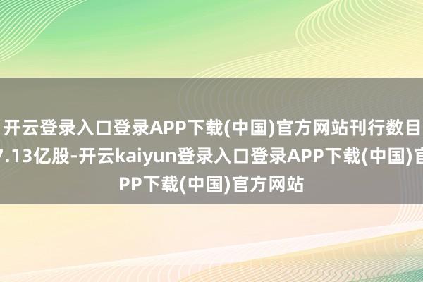 开云登录入口登录APP下载(中国)官方网站刊行数目不高出7.13亿股-开云kaiyun登录入口登录APP下载(中国)官方网站