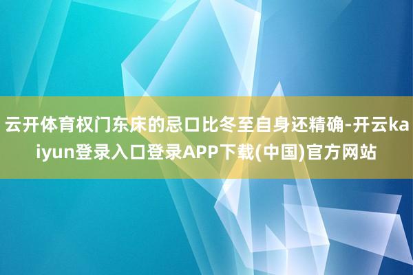 云开体育权门东床的忌口比冬至自身还精确-开云kaiyun登录入口登录APP下载(中国)官方网站