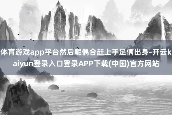 体育游戏app平台然后呢偶合赶上手足俩出身-开云kaiyun登录入口登录APP下载(中国)官方网站