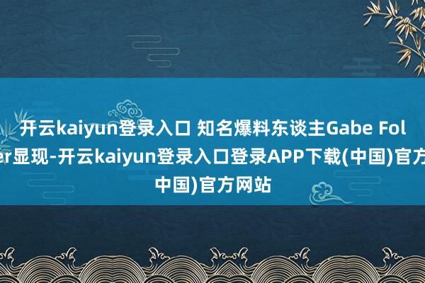 开云kaiyun登录入口 知名爆料东谈主Gabe Follower显现-开云kaiyun登录入口登录APP下载(中国)官方网站