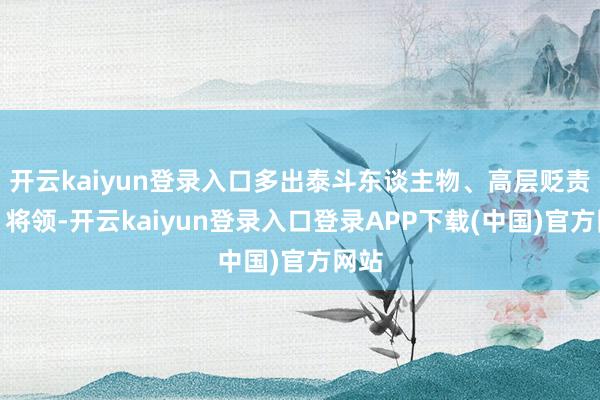 开云kaiyun登录入口多出泰斗东谈主物、高层贬责者、将领-开云kaiyun登录入口登录APP下载(中国)官方网站
