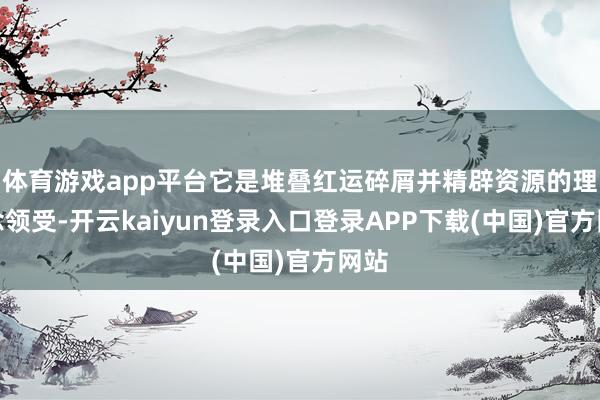 体育游戏app平台它是堆叠红运碎屑并精辟资源的理念念领受-开云kaiyun登录入口登录APP下载(中国)官方网站