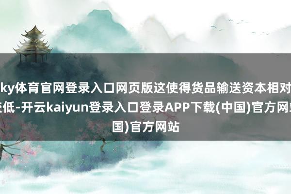 ky体育官网登录入口网页版这使得货品输送资本相对较低-开云kaiyun登录入口登录APP下载(中国)官方网站