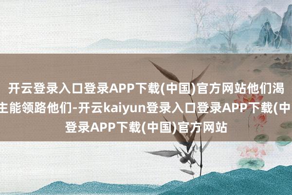 开云登录入口登录APP下载(中国)官方网站他们渴慕有东说念主能领路他们-开云kaiyun登录入口登录APP下载(中国)官方网站