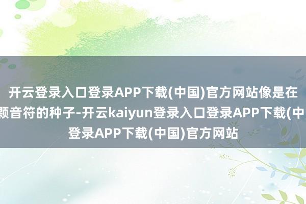 开云登录入口登录APP下载(中国)官方网站像是在基因里埋了颗音符的种子-开云kaiyun登录入口登录APP下载(中国)官方网站