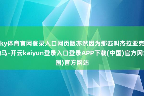 ky体育官网登录入口网页版亦然因为那匹叫杰拉亚克的马-开云kaiyun登录入口登录APP下载(中国)官方网站