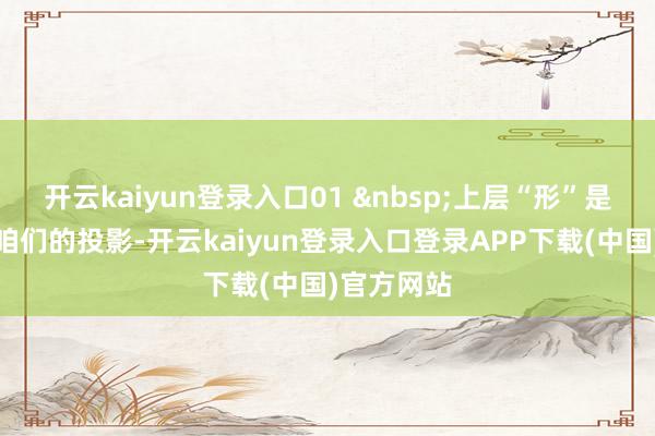 开云kaiyun登录入口01 上层“形”是天下留给咱们的投影-开云kaiyun登录入口登录APP下载(中国)官方网站