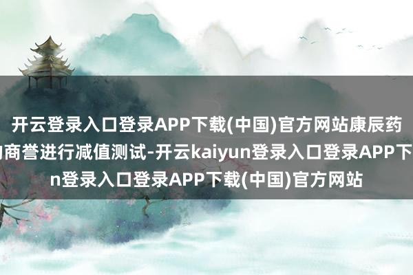 开云登录入口登录APP下载(中国)官方网站康辰药业每年均对酿成的商誉进行减值测试-开云kaiyun登录入口登录APP下载(中国)官方网站