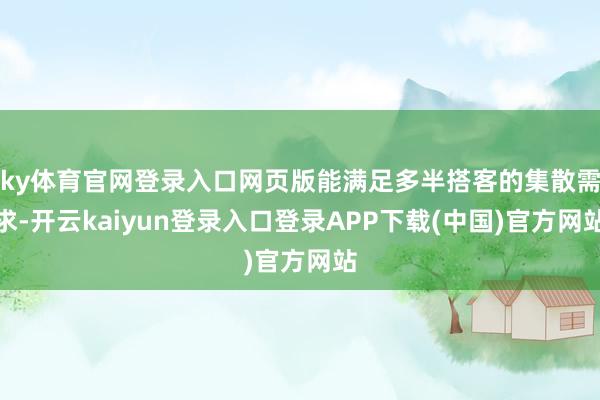 ky体育官网登录入口网页版能满足多半搭客的集散需求-开云kaiyun登录入口登录APP下载(中国)官方网站