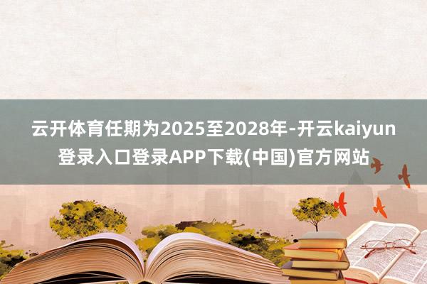 云开体育任期为2025至2028年-开云kaiyun登录入口登录APP下载(中国)官方网站