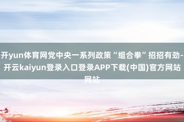 开yun体育网党中央一系列政策“组合拳”招招有劲-开云kaiyun登录入口登录APP下载(中国)官方网站