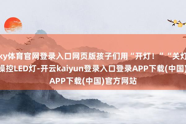 ky体育官网登录入口网页版孩子们用“开灯!”“关灯!”口令操控LED灯-开云kaiyun登录入口登录APP下载(中国)官方网站