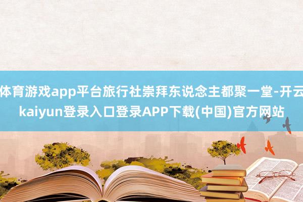 体育游戏app平台旅行社崇拜东说念主都聚一堂-开云kaiyun登录入口登录APP下载(中国)官方网站